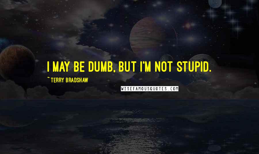 Terry Bradshaw Quotes: I may be dumb, but I'm not stupid.