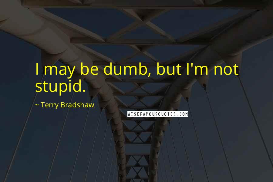 Terry Bradshaw Quotes: I may be dumb, but I'm not stupid.