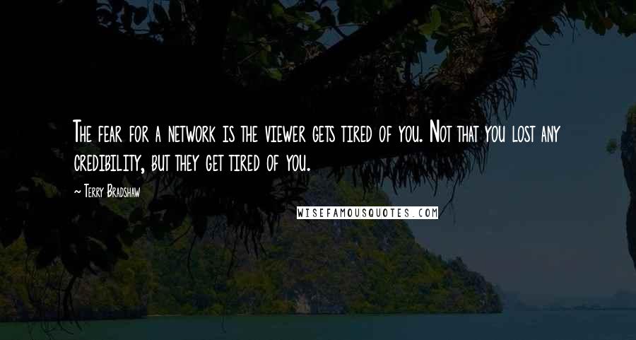 Terry Bradshaw Quotes: The fear for a network is the viewer gets tired of you. Not that you lost any credibility, but they get tired of you.