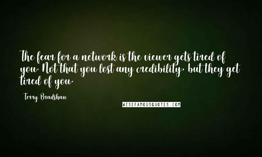 Terry Bradshaw Quotes: The fear for a network is the viewer gets tired of you. Not that you lost any credibility, but they get tired of you.