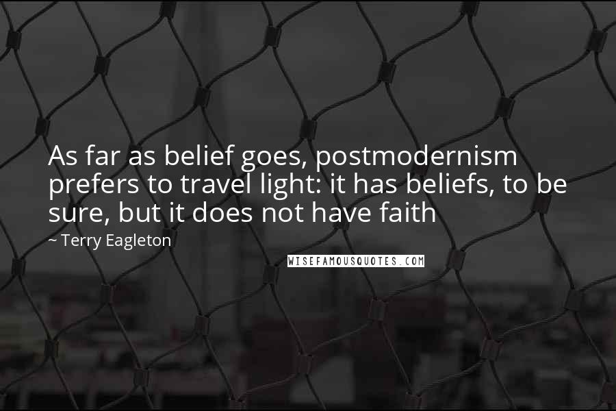 Terry Eagleton Quotes: As far as belief goes, postmodernism prefers to travel light: it has beliefs, to be sure, but it does not have faith