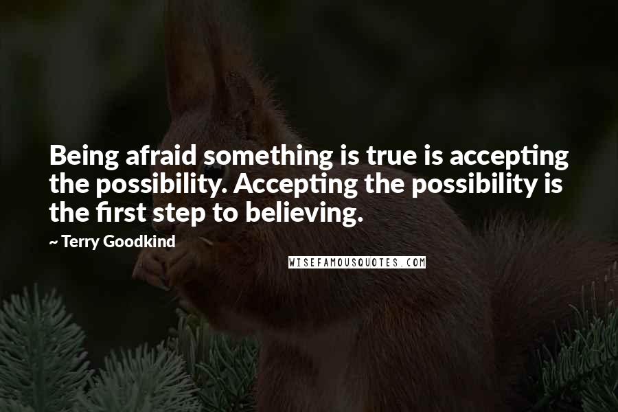 Terry Goodkind Quotes: Being afraid something is true is accepting the possibility. Accepting the possibility is the first step to believing.