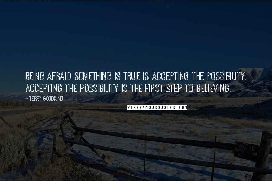 Terry Goodkind Quotes: Being afraid something is true is accepting the possibility. Accepting the possibility is the first step to believing.