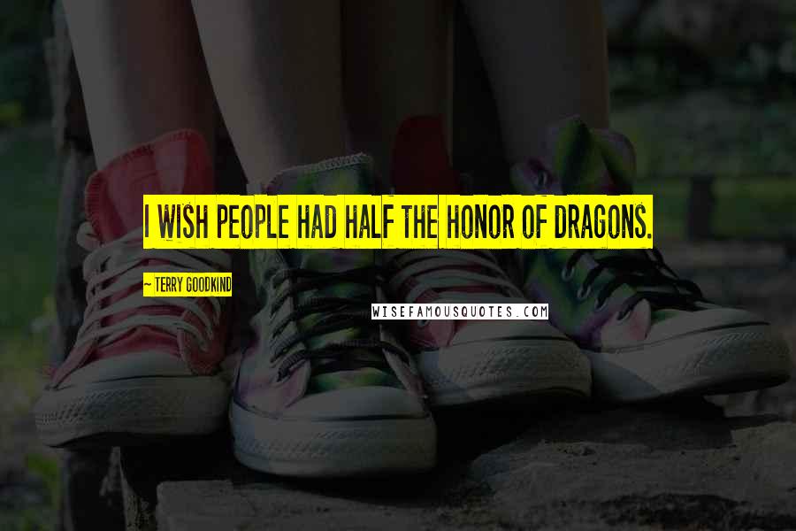 Terry Goodkind Quotes: I wish people had half the honor of dragons.