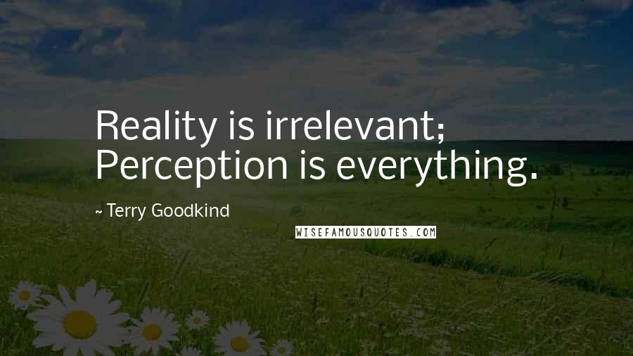 Terry Goodkind Quotes: Reality is irrelevant; Perception is everything.