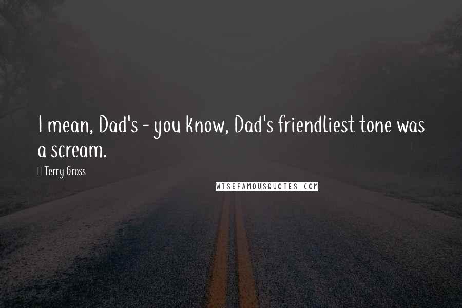 Terry Gross Quotes: I mean, Dad's - you know, Dad's friendliest tone was a scream.