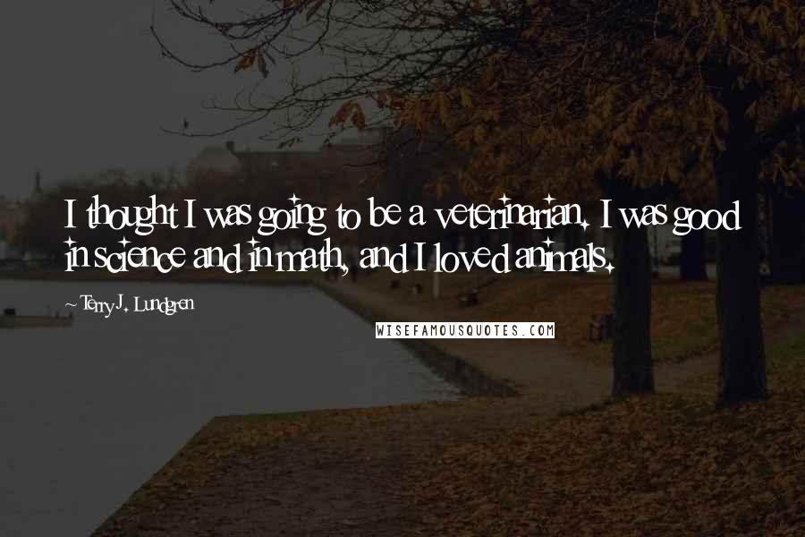 Terry J. Lundgren Quotes: I thought I was going to be a veterinarian. I was good in science and in math, and I loved animals.