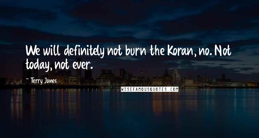 Terry Jones Quotes: We will definitely not burn the Koran, no. Not today, not ever.