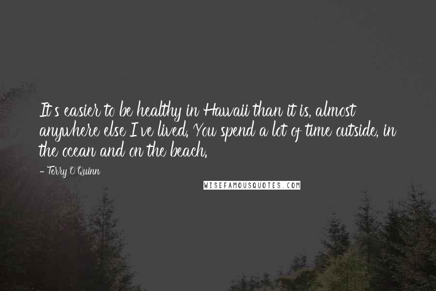 Terry O'Quinn Quotes: It's easier to be healthy in Hawaii than it is, almost anywhere else I've lived. You spend a lot of time outside, in the ocean and on the beach.