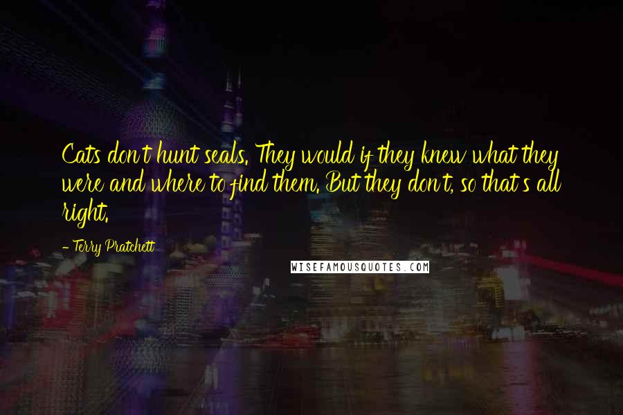 Terry Pratchett Quotes: Cats don't hunt seals. They would if they knew what they were and where to find them. But they don't, so that's all right.