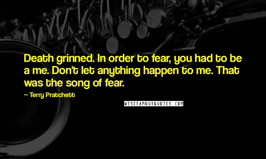 Terry Pratchett Quotes: Death grinned. In order to fear, you had to be a me. Don't let anything happen to me. That was the song of fear.