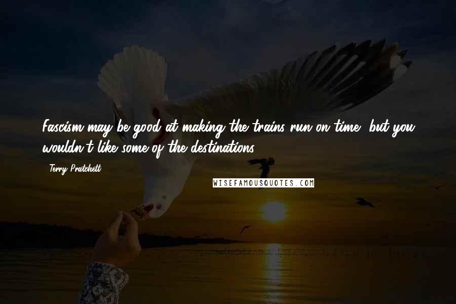 Terry Pratchett Quotes: Fascism may be good at making the trains run on time, but you wouldn't like some of the destinations.