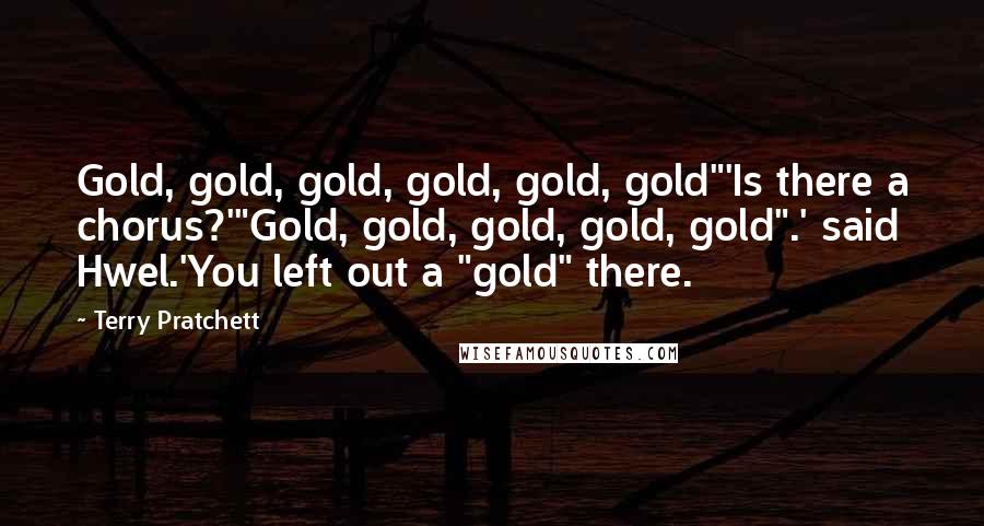 Terry Pratchett Quotes: Gold, gold, gold, gold, gold, gold"'Is there a chorus?'"Gold, gold, gold, gold, gold".' said Hwel.'You left out a "gold" there.