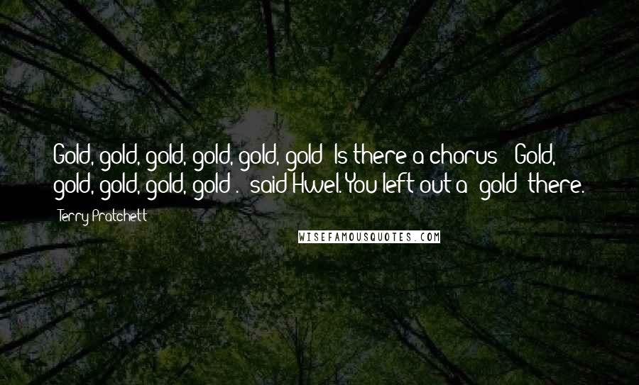 Terry Pratchett Quotes: Gold, gold, gold, gold, gold, gold"'Is there a chorus?'"Gold, gold, gold, gold, gold".' said Hwel.'You left out a "gold" there.