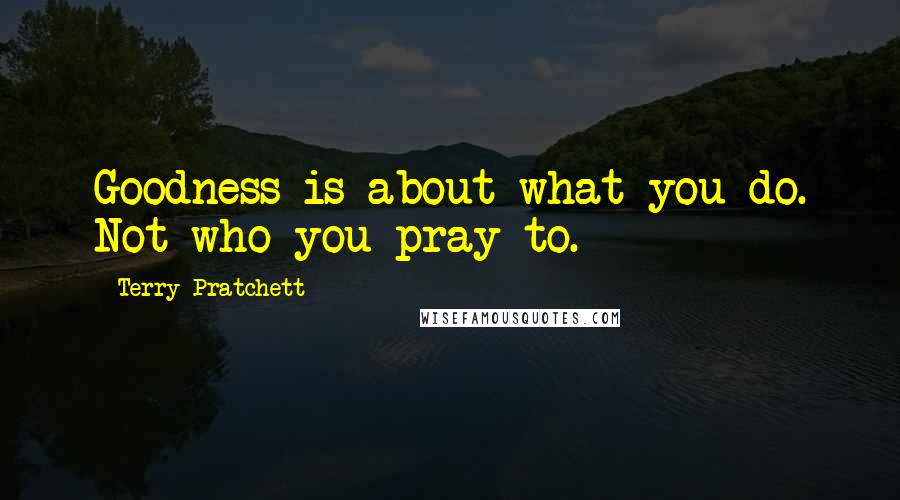 Terry Pratchett Quotes: Goodness is about what you do. Not who you pray to.