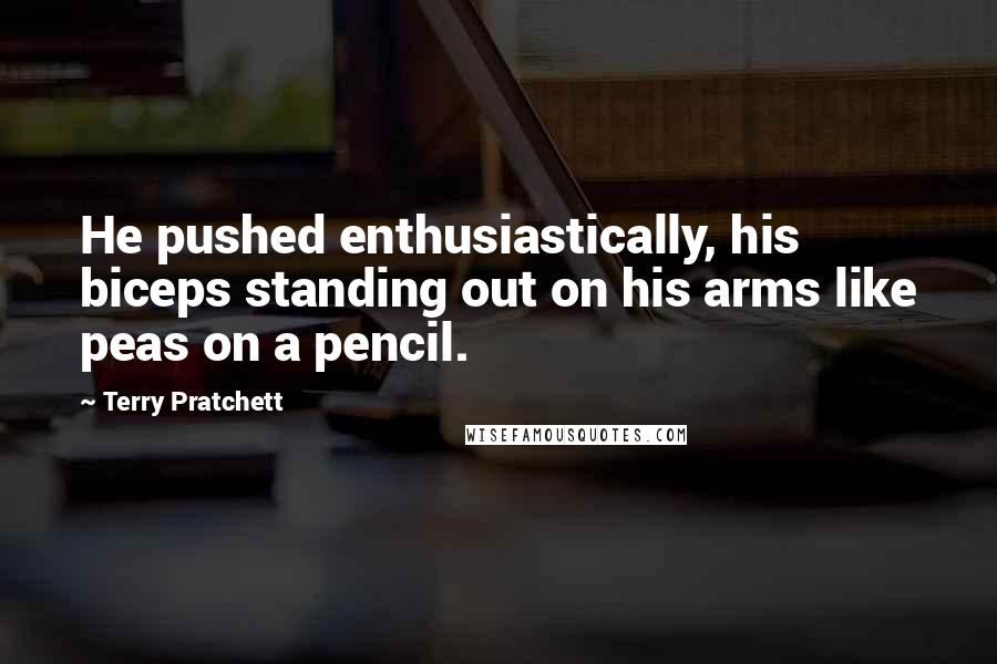 Terry Pratchett Quotes: He pushed enthusiastically, his biceps standing out on his arms like peas on a pencil.