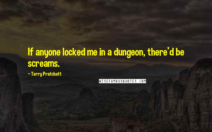 Terry Pratchett Quotes: If anyone locked me in a dungeon, there'd be screams.