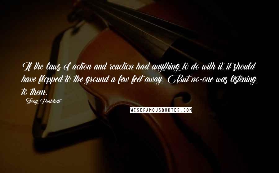 Terry Pratchett Quotes: If the laws of action and reaction had anything to do with it, it should have flopped to the ground a few feet away. But no-one was listening to them.