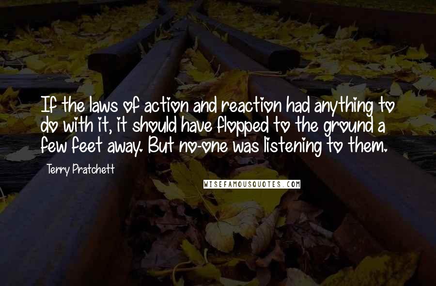 Terry Pratchett Quotes: If the laws of action and reaction had anything to do with it, it should have flopped to the ground a few feet away. But no-one was listening to them.