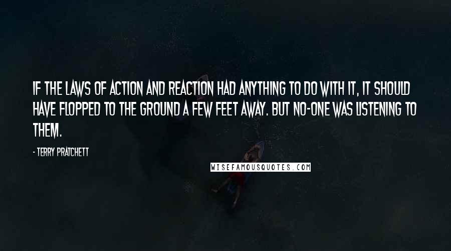 Terry Pratchett Quotes: If the laws of action and reaction had anything to do with it, it should have flopped to the ground a few feet away. But no-one was listening to them.