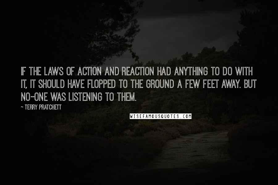 Terry Pratchett Quotes: If the laws of action and reaction had anything to do with it, it should have flopped to the ground a few feet away. But no-one was listening to them.