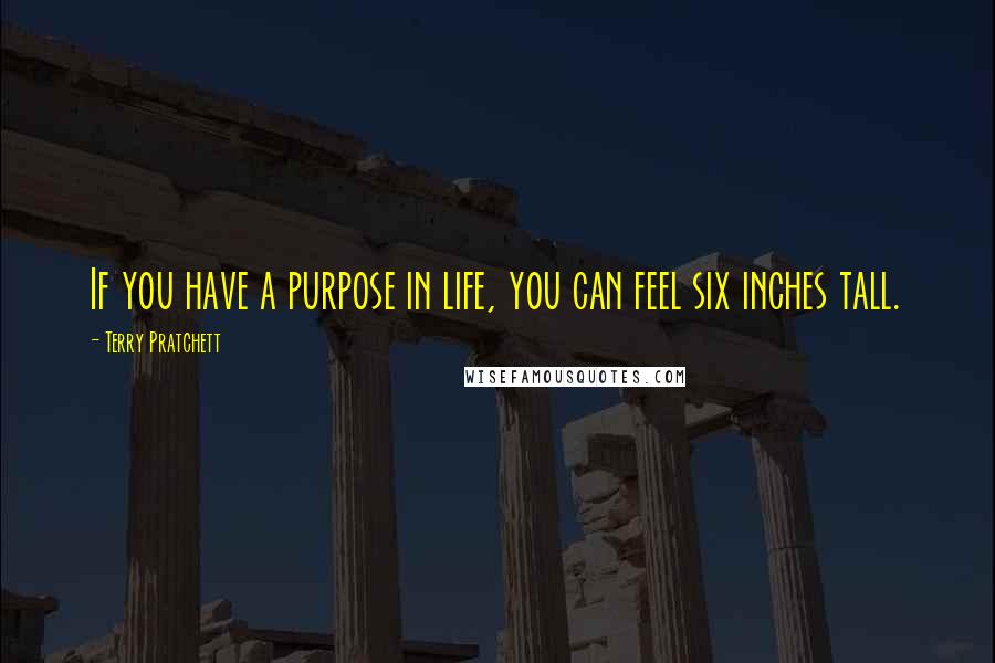 Terry Pratchett Quotes: If you have a purpose in life, you can feel six inches tall.