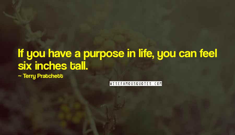 Terry Pratchett Quotes: If you have a purpose in life, you can feel six inches tall.