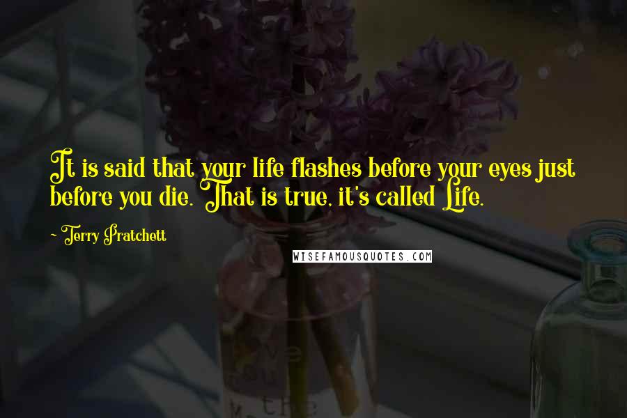 Terry Pratchett Quotes: It is said that your life flashes before your eyes just before you die. That is true, it's called Life.