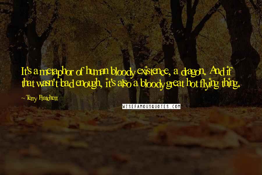 Terry Pratchett Quotes: It's a metaphor of human bloody existence, a dragon. And if that wasn't bad enough, it's also a bloody great hot flying thing.