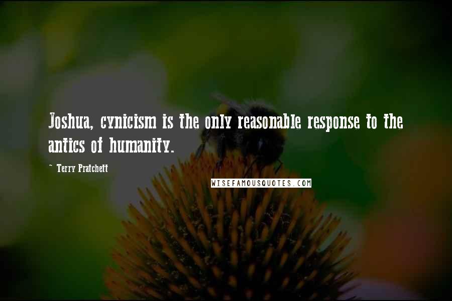 Terry Pratchett Quotes: Joshua, cynicism is the only reasonable response to the antics of humanity.