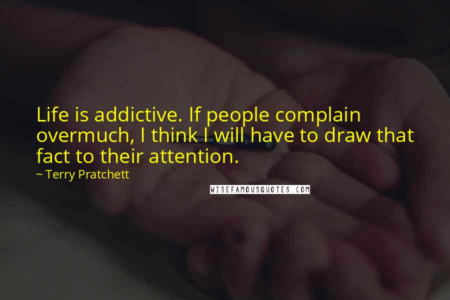 Terry Pratchett Quotes: Life is addictive. If people complain overmuch, I think I will have to draw that fact to their attention.