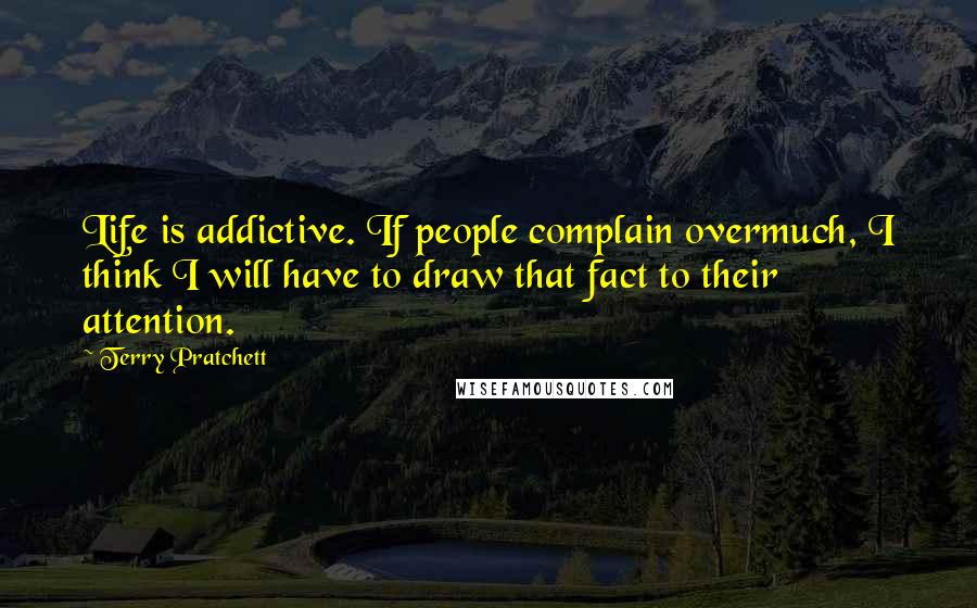 Terry Pratchett Quotes: Life is addictive. If people complain overmuch, I think I will have to draw that fact to their attention.