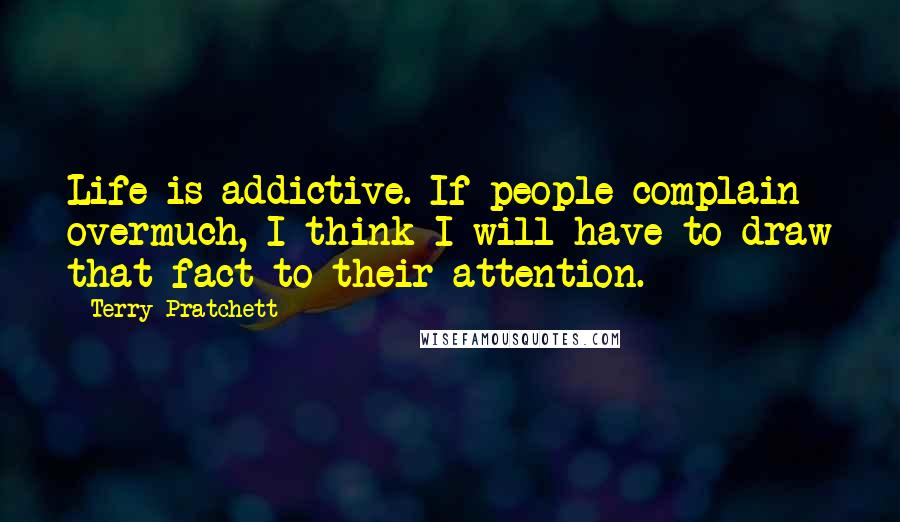 Terry Pratchett Quotes: Life is addictive. If people complain overmuch, I think I will have to draw that fact to their attention.