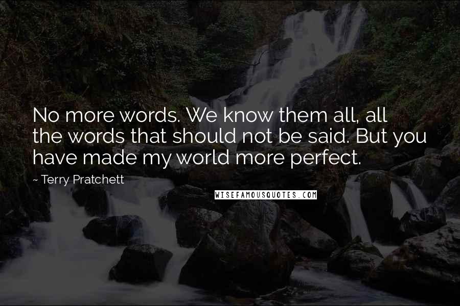 Terry Pratchett Quotes: No more words. We know them all, all the words that should not be said. But you have made my world more perfect.