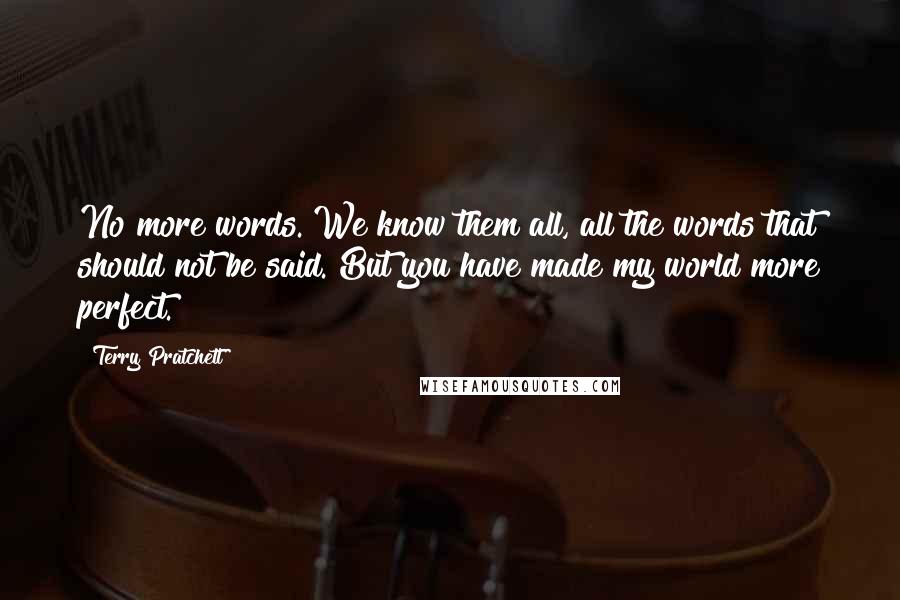 Terry Pratchett Quotes: No more words. We know them all, all the words that should not be said. But you have made my world more perfect.