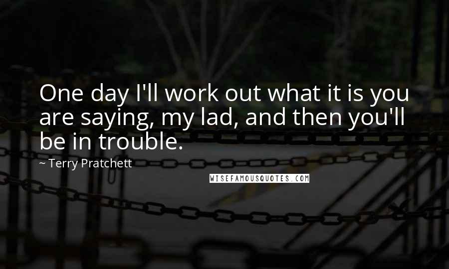 Terry Pratchett Quotes: One day I'll work out what it is you are saying, my lad, and then you'll be in trouble.