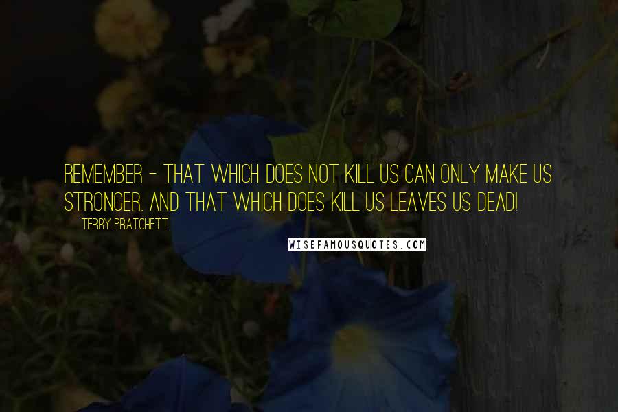 Terry Pratchett Quotes: Remember - that which does not kill us can only make us stronger. And that which does kill us leaves us dead!