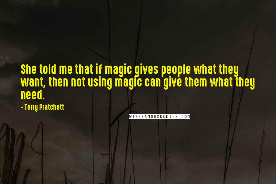 Terry Pratchett Quotes: She told me that if magic gives people what they want, then not using magic can give them what they need.