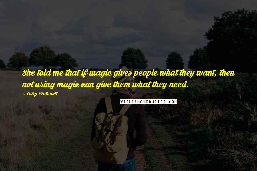 Terry Pratchett Quotes: She told me that if magic gives people what they want, then not using magic can give them what they need.