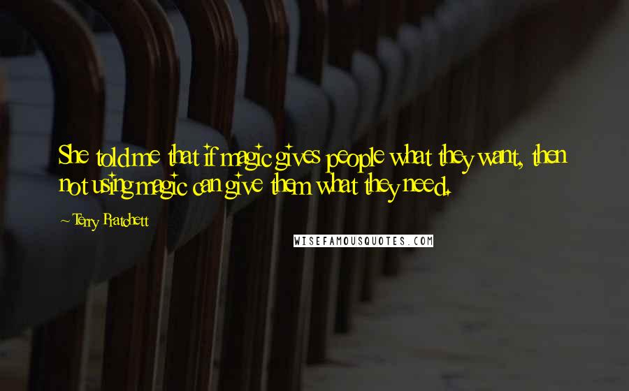 Terry Pratchett Quotes: She told me that if magic gives people what they want, then not using magic can give them what they need.