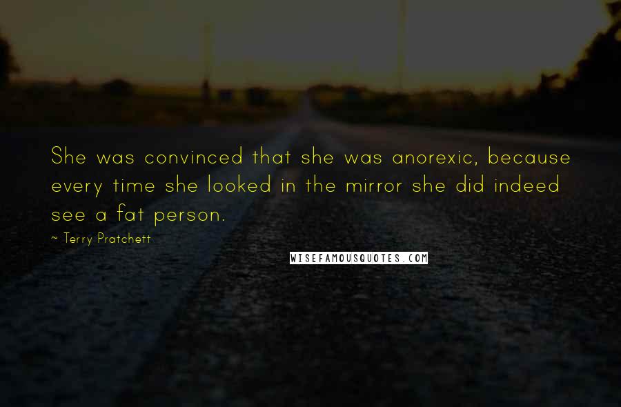 Terry Pratchett Quotes: She was convinced that she was anorexic, because every time she looked in the mirror she did indeed see a fat person.