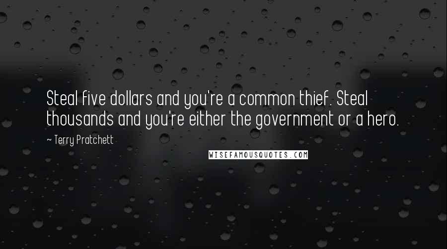 Terry Pratchett Quotes: Steal five dollars and you're a common thief. Steal thousands and you're either the government or a hero.