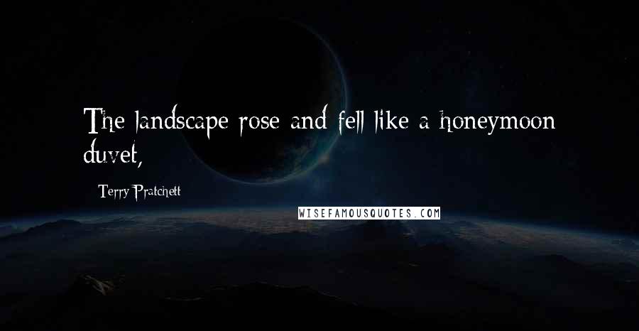 Terry Pratchett Quotes: The landscape rose and fell like a honeymoon duvet,