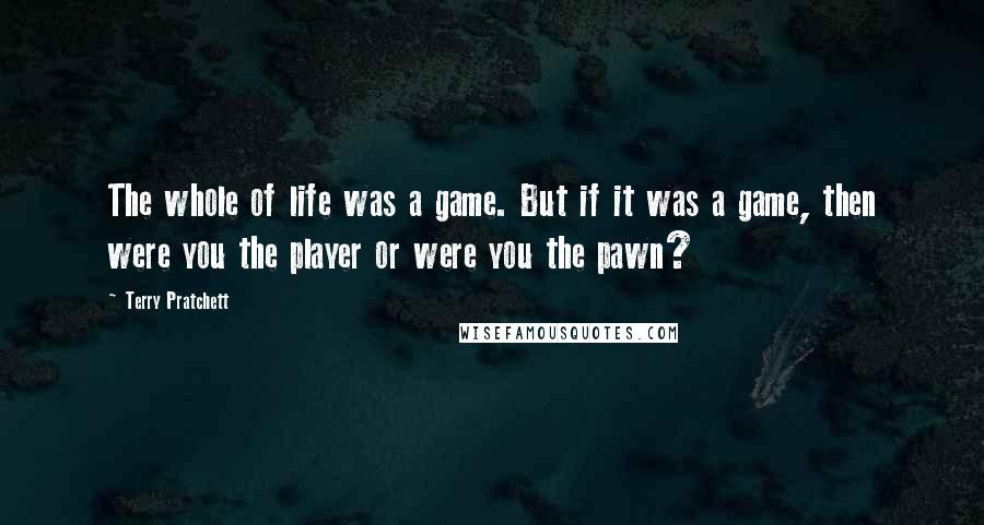 Terry Pratchett Quotes: The whole of life was a game. But if it was a game, then were you the player or were you the pawn?