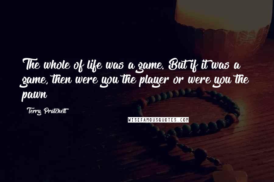 Terry Pratchett Quotes: The whole of life was a game. But if it was a game, then were you the player or were you the pawn?