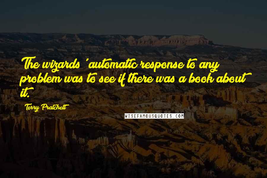 Terry Pratchett Quotes: The wizards' automatic response to any problem was to see if there was a book about it.