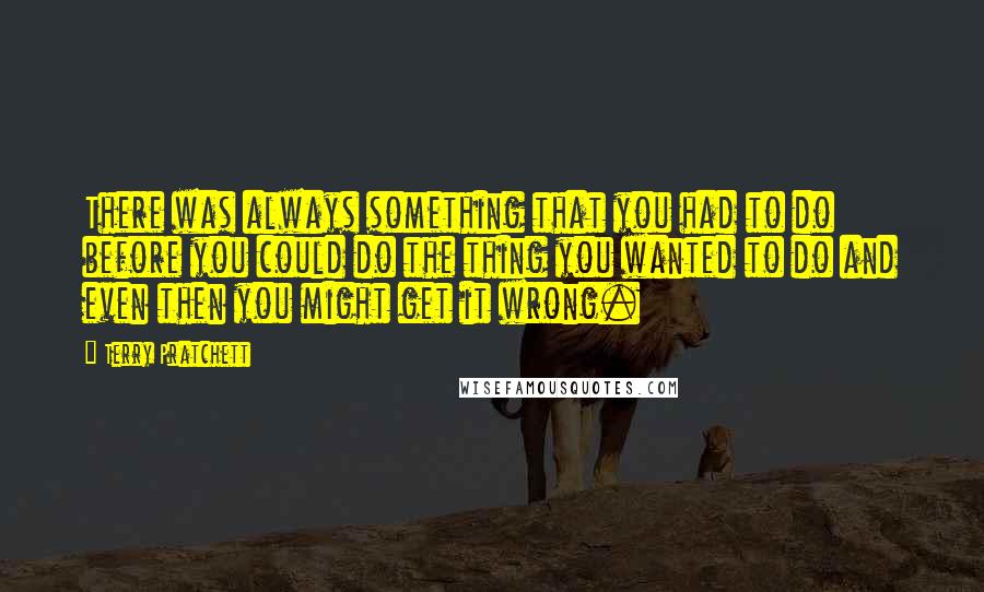 Terry Pratchett Quotes: There was always something that you had to do before you could do the thing you wanted to do and even then you might get it wrong.