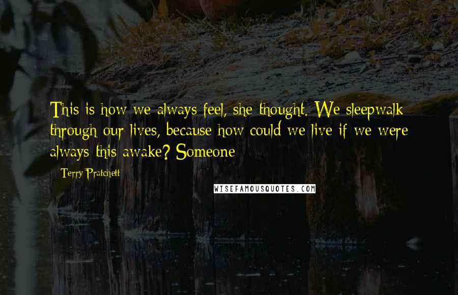 Terry Pratchett Quotes: This is how we always feel, she thought. We sleepwalk through our lives, because how could we live if we were always this awake? Someone