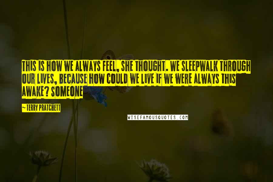 Terry Pratchett Quotes: This is how we always feel, she thought. We sleepwalk through our lives, because how could we live if we were always this awake? Someone