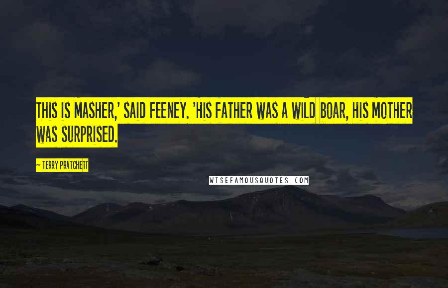 Terry Pratchett Quotes: This is Masher,' said Feeney. 'His father was a wild boar, his mother was surprised.